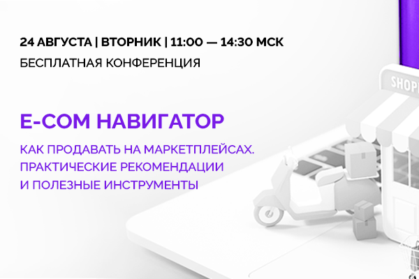 24 августа в 11.00 МСК пройдет бесплатная онлайн-конференция «E-COM НАВИГАТОР: Как продавать на маркетплейсах»