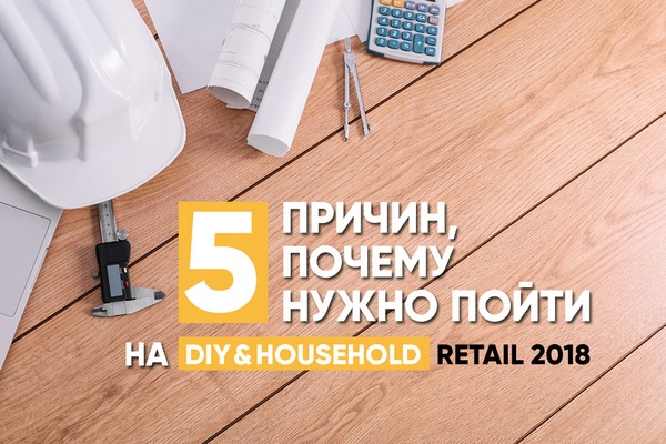 5 причин, почему нужно пойти на DIY&Household Retail Russia 2018